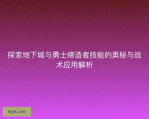 探索地下城与勇士缔造者技能的奥秘与战术应用解析