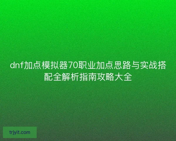 dnf加点模拟器70职业加点思路与实战搭配全解析指南攻略大全