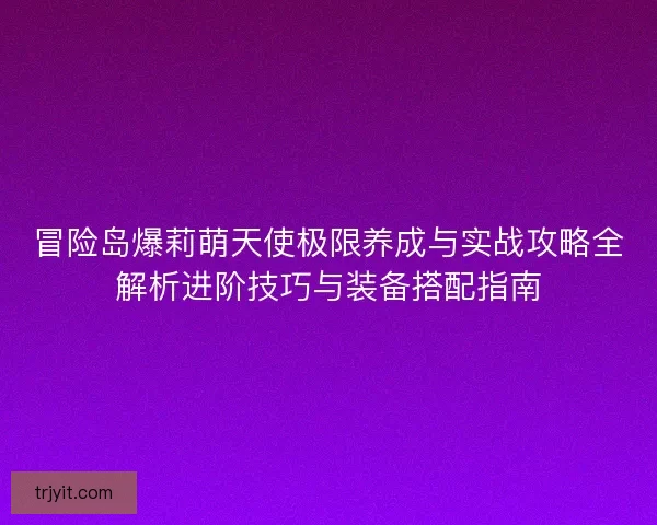 冒险岛爆莉萌天使极限养成与实战攻略全解析进阶技巧与装备搭配指南