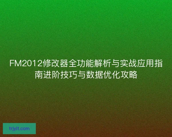 FM2012修改器全功能解析与实战应用指南进阶技巧与数据优化攻略