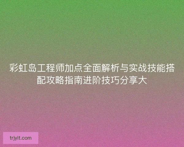 彩虹岛工程师加点全面解析与实战技能搭配攻略指南进阶技巧分享大