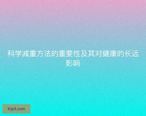 科学减重方法的重要性及其对健康的长远影响