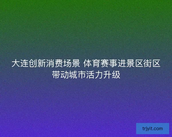 大连创新消费场景 体育赛事进景区街区带动城市活力升级