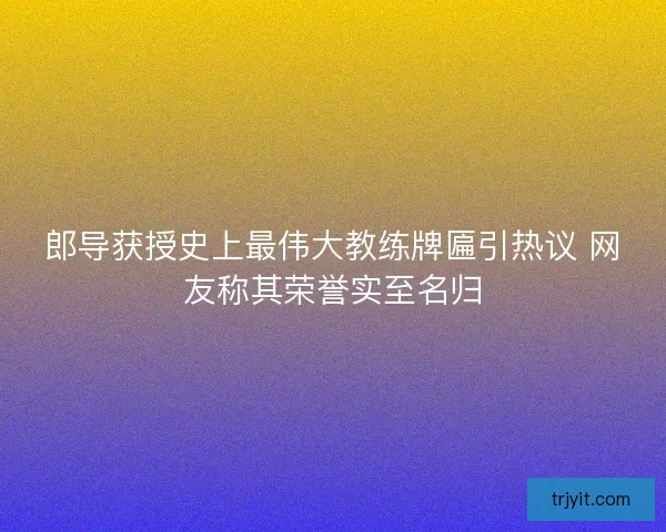 郎导获授史上最伟大教练牌匾引热议 网友称其荣誉实至名归