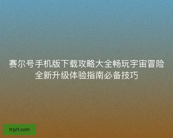 赛尔号手机版下载攻略大全畅玩宇宙冒险全新升级体验指南必备技巧
