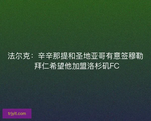 法尔克：辛辛那提和圣地亚哥有意签穆勒 拜仁希望他加盟洛杉矶FC