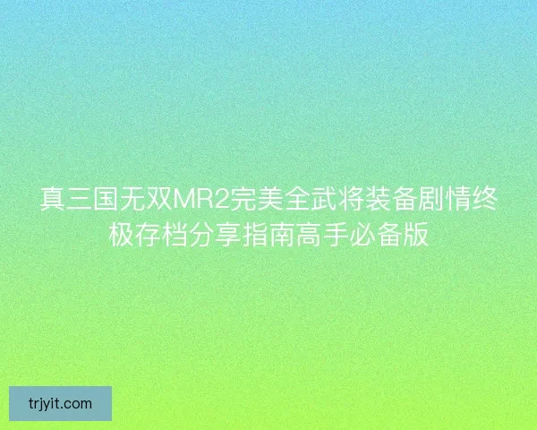 真三国无双MR2完美全武将装备剧情终极存档分享指南高手必备版