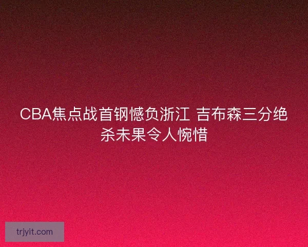 CBA焦点战首钢憾负浙江 吉布森三分绝杀未果令人惋惜