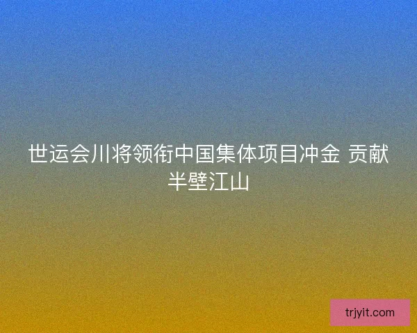 世运会川将领衔中国集体项目冲金 贡献半壁江山