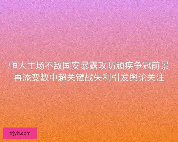 恒大主场不敌国安暴露攻防顽疾争冠前景再添变数中超关键战失利引发舆论关注