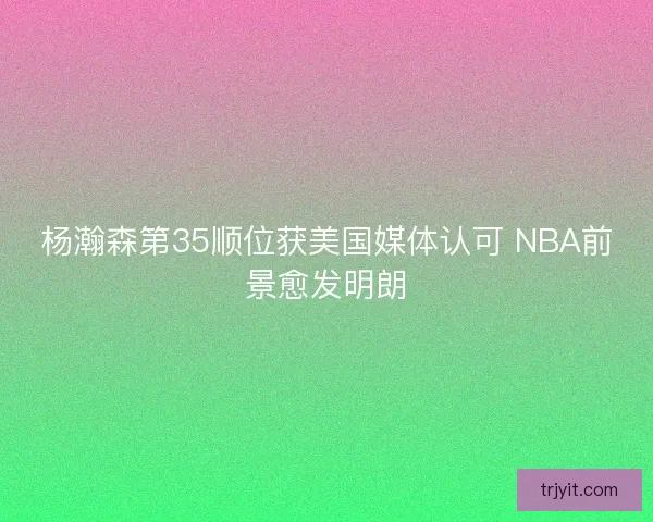 杨瀚森第35顺位获美国媒体认可 NBA前景愈发明朗