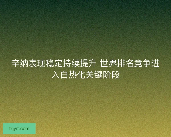 辛纳表现稳定持续提升 世界排名竞争进入白热化关键阶段