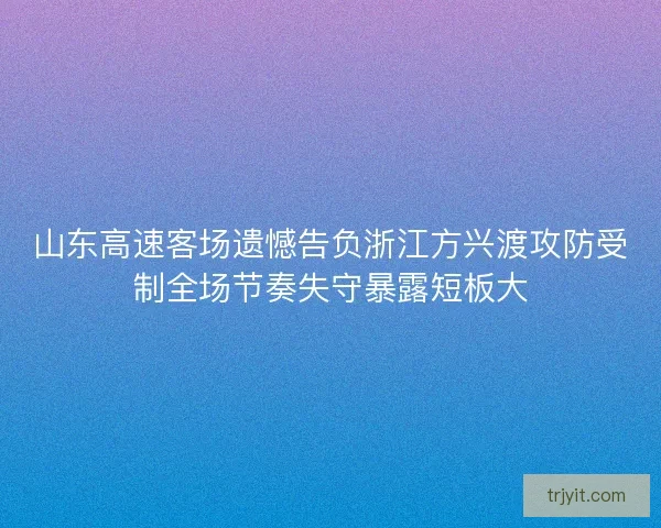 山东高速客场遗憾告负浙江方兴渡攻防受制全场节奏失守暴露短板大