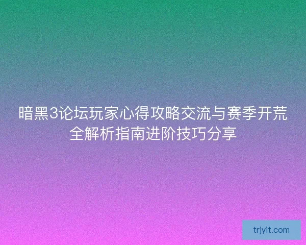 暗黑3论坛玩家心得攻略交流与赛季开荒全解析指南进阶技巧分享