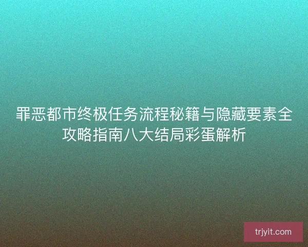 罪恶都市终极任务流程秘籍与隐藏要素全攻略指南八大结局彩蛋解析