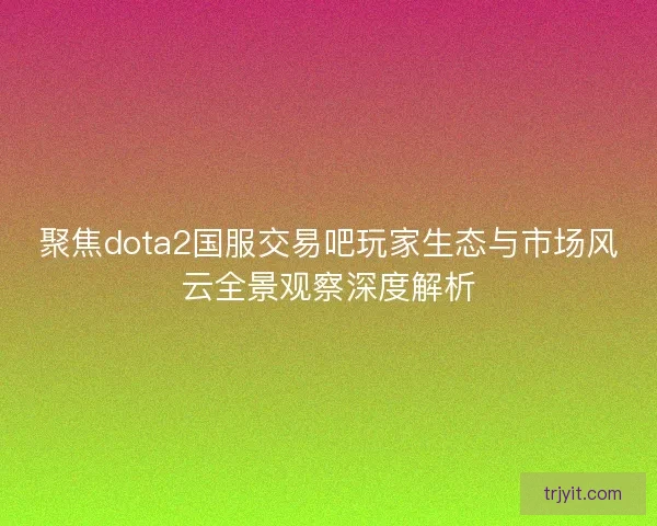 聚焦dota2国服交易吧玩家生态与市场风云全景观察深度解析