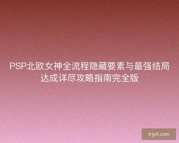 PSP北欧女神全流程隐藏要素与最强结局达成详尽攻略指南完全版 PSP北欧女神全流程隐藏要素与最强结局达成详尽攻略指南完全版