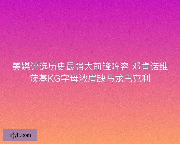 美媒评选历史最强大前锋阵容 邓肯诺维茨基KG字母浓眉缺马龙巴克利