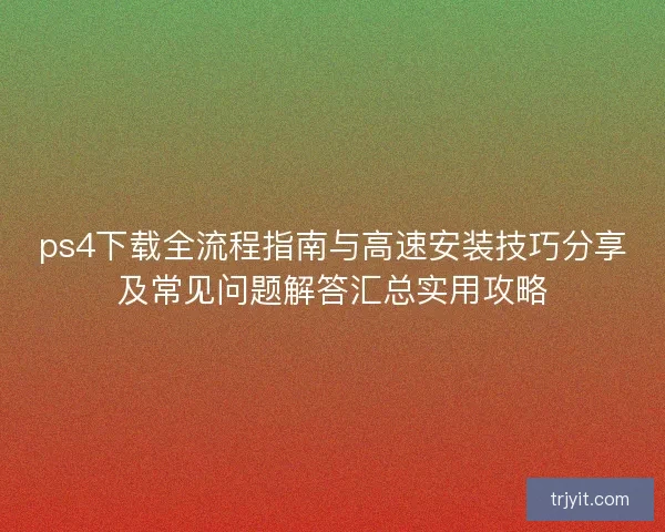 ps4下载全流程指南与高速安装技巧分享及常见问题解答汇总实用攻略 ps4下载全流程指南与高速安装技巧分享及常见问题解答汇总实用攻略